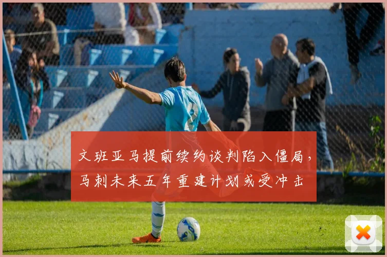 文班亚马提前续约谈判陷入僵局,马刺未来五年重建计划或受冲击