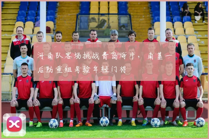 河南队客场挑战青岛海牛，南基一后防重组考验年轻门将