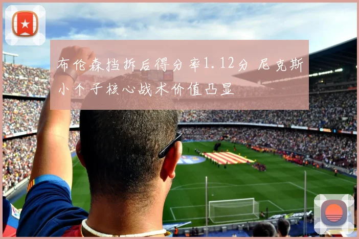 布伦森挡拆后得分率1.12分 尼克斯小个子核心战术价值凸显