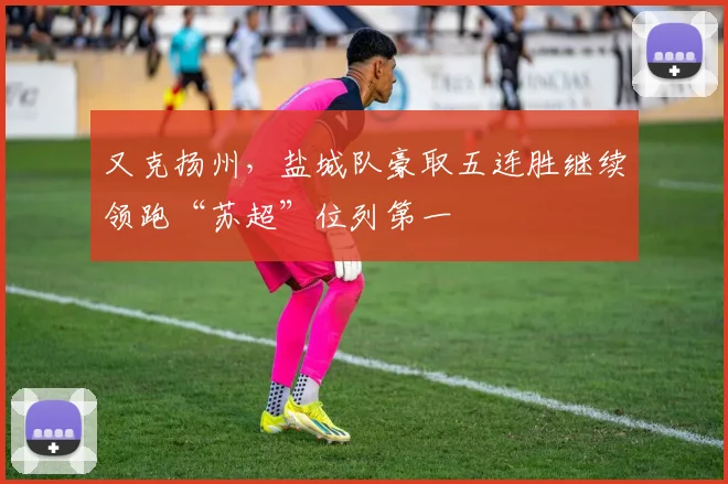 又克扬州，盐城队豪取五连胜继续领跑“苏超”位列第一