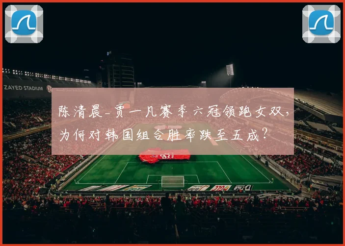 陈清晨_贾一凡赛季六冠领跑女双,为何对韩国组合胜率跌至五成?