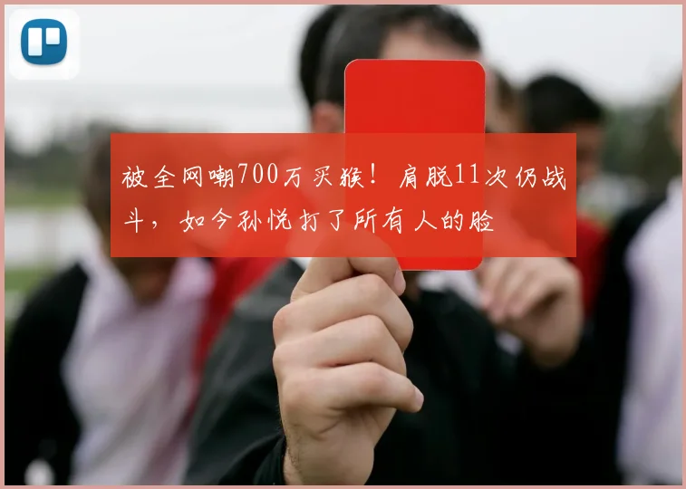 被全网嘲700万买猴！肩脱11次仍战斗，如今孙悦打了所有人的脸