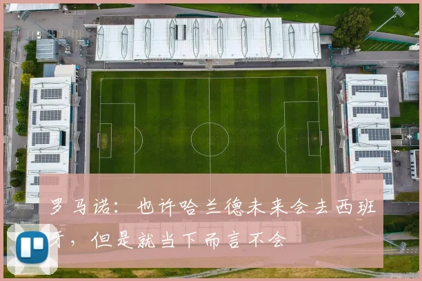 罗马诺：也许哈兰德未来会去西班牙，但是就当下而言不会